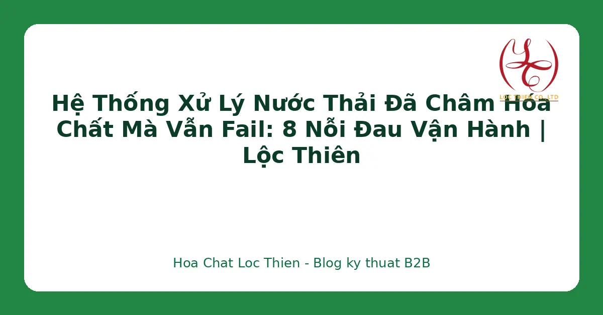 Hệ Thống Xử Lý Nước Thải Đã Châm Hóa Chất Mà Vẫn Fail: 8 Nỗi Đau Vận Hành | Lộc Thiên